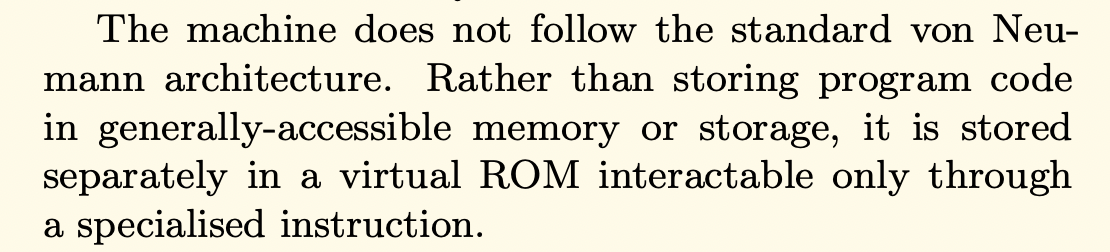 机器不遵循标准的冯-诺依曼架构。它不是将程序代码存储在一般可访问的内存或存储器中，而是单独存储在一个虚拟ROM中，只能通过专门的指令进行交互。